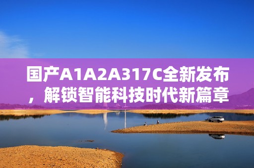 国产A1A2A317C全新发布，解锁智能科技时代新篇章