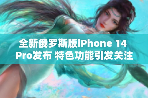 全新俄罗斯版iPhone 14 Pro发布 特色功能引发关注