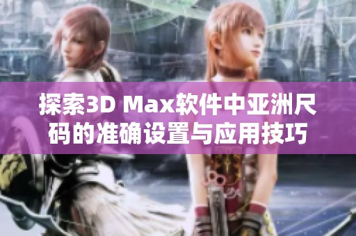 探索3D Max软件中亚洲尺码的准确设置与应用技巧