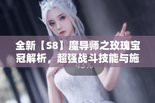 全新【S8】魔导师之玫瑰宝冠解析，超强战斗技能与施法速度提升