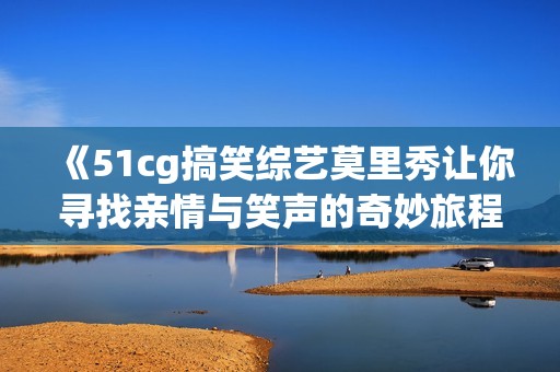 《51cg搞笑综艺莫里秀让你寻找亲情与笑声的奇妙旅程》