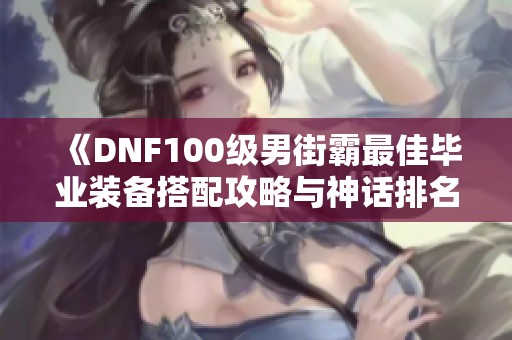 《DNF100级男街霸最佳毕业装备搭配攻略与神话排名推荐》