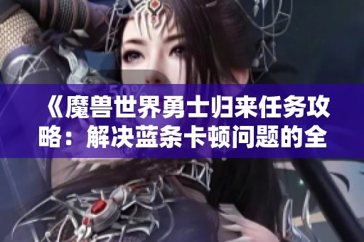 《魔兽世界勇士归来任务攻略：解决蓝条卡顿问题的全流程》