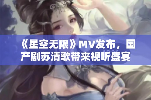 《星空无限》MV发布，国产剧苏清歌带来视听盛宴