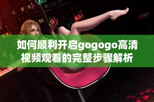 如何顺利开启gogogo高清视频观看的完整步骤解析