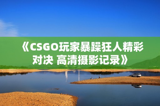 《CSGO玩家暴躁狂人精彩对决 高清摄影记录》