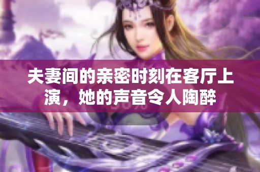 夫妻间的亲密时刻在客厅上演，她的声音令人陶醉