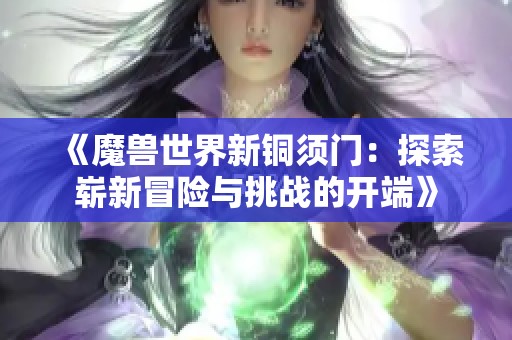 《魔兽世界新铜须门：探索崭新冒险与挑战的开端》