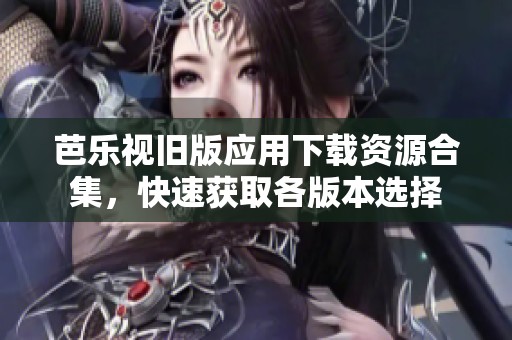 芭乐视旧版应用下载资源合集，快速获取各版本选择