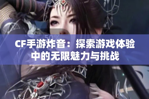 CF手游炸音：探索游戏体验中的无限魅力与挑战