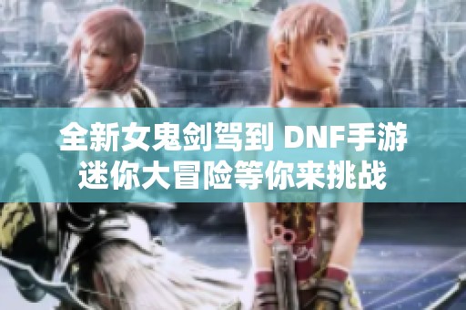 全新女鬼剑驾到 DNF手游迷你大冒险等你来挑战