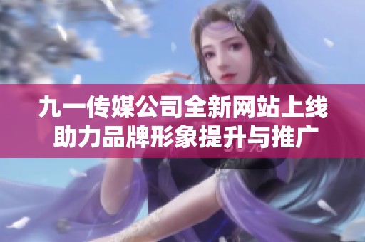 九一传媒公司全新网站上线 助力品牌形象提升与推广