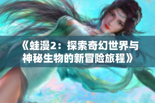 《蛙漫2：探索奇幻世界与神秘生物的新冒险旅程》