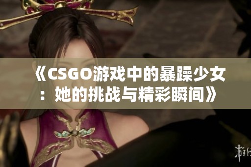 《CSGO游戏中的暴躁少女：她的挑战与精彩瞬间》