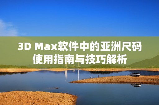 3D Max软件中的亚洲尺码使用指南与技巧解析