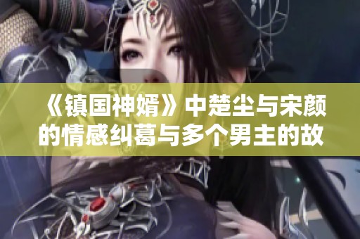 《镇国神婿》中楚尘与宋颜的情感纠葛与多个男主的故事分析