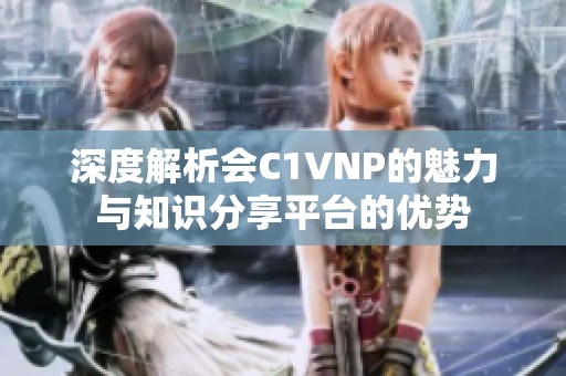 深度解析会C1VNP的魅力与知识分享平台的优势