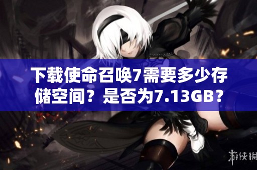 下载使命召唤7需要多少存储空间？是否为7.13GB？