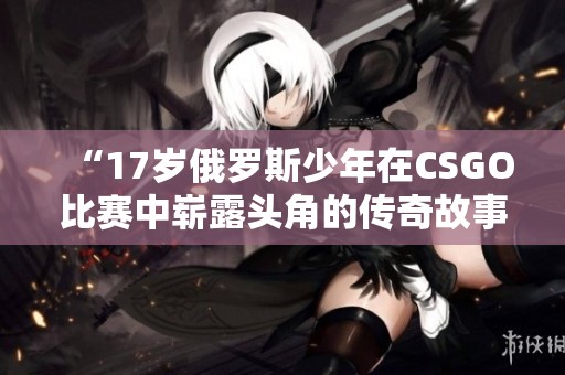 “17岁俄罗斯少年在CSGO比赛中崭露头角的传奇故事”