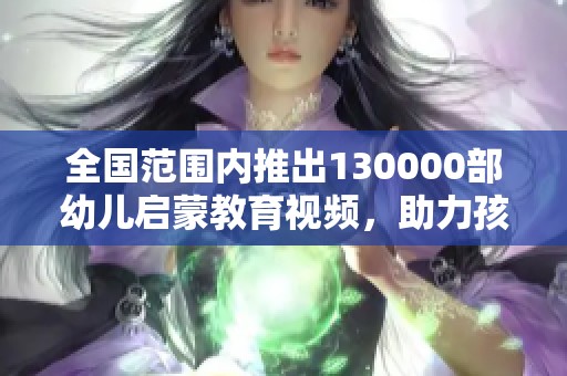 全国范围内推出130000部幼儿启蒙教育视频，助力孩子成长