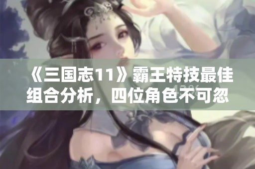 《三国志11》霸王特技最佳组合分析，四位角色不可忽视！