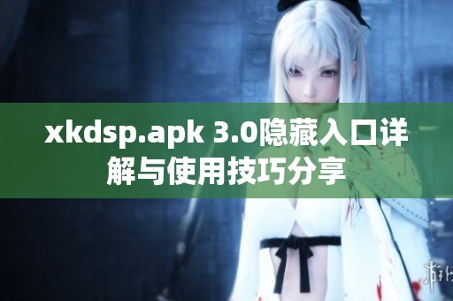 xkdsp.apk 3.0隐藏入口详解与使用技巧分享