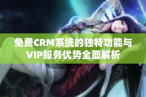 免费CRM系统的独特功能与VIP服务优势全面解析