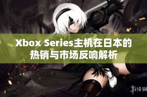 Xbox Series主机在日本的热销与市场反响解析