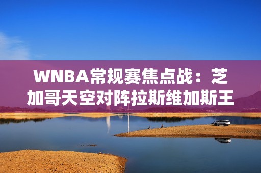 WNBA常规赛焦点战：芝加哥天空对阵拉斯维加斯王牌精彩对决