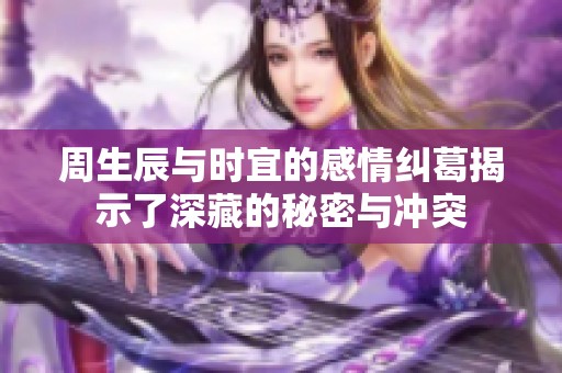 周生辰与时宜的感情纠葛揭示了深藏的秘密与冲突