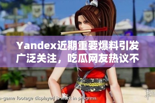 Yandex近期重要爆料引发广泛关注，吃瓜网友热议不止