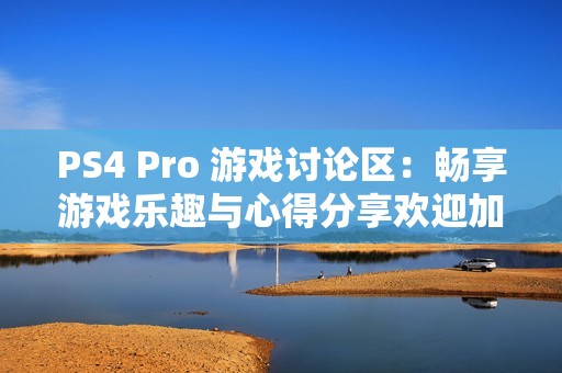 PS4 Pro 游戏讨论区：畅享游戏乐趣与心得分享欢迎加入