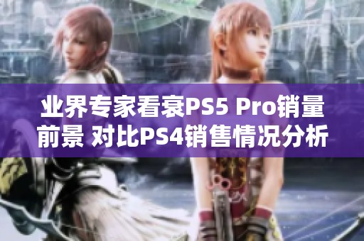 业界专家看衰PS5 Pro销量前景 对比PS4销售情况分析