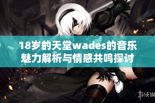 18岁的天堂wades的音乐魅力解析与情感共鸣探讨