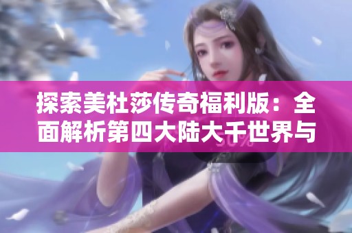 探索美杜莎传奇福利版：全面解析第四大陆大千世界与创世之路