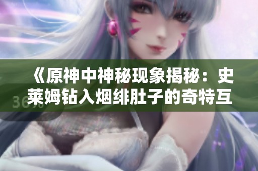 《原神中神秘现象揭秘：史莱姆钻入烟绯肚子的奇特互动》