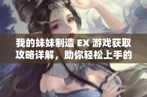 我的妹妹制造 EX 游戏获取攻略详解，助你轻松上手的技巧分享