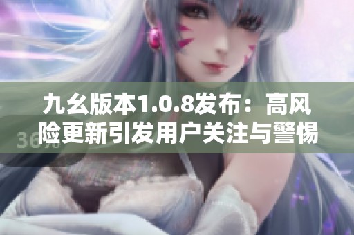 九幺版本1.0.8发布：高风险更新引发用户关注与警惕