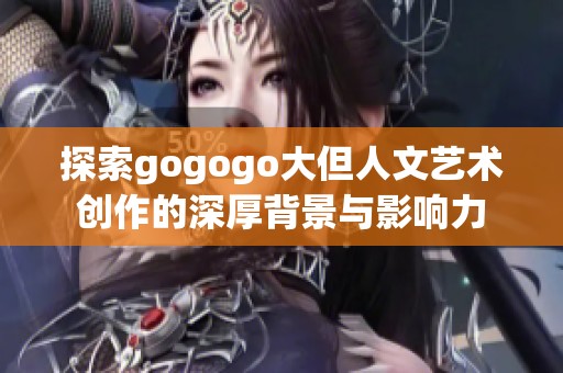 探索gogogo大但人文艺术创作的深厚背景与影响力