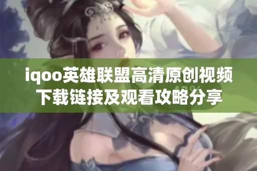 iqoo英雄联盟高清原创视频下载链接及观看攻略分享