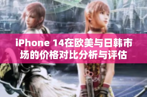 iPhone 14在欧美与日韩市场的价格对比分析与评估