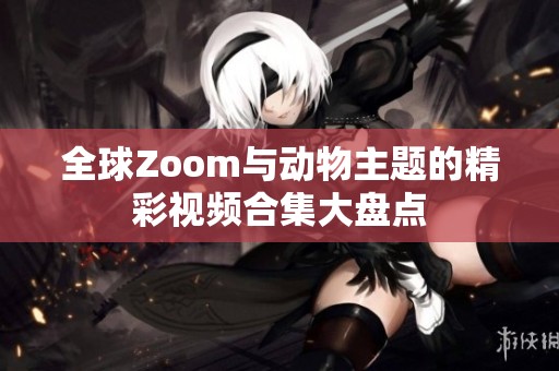 全球Zoom与动物主题的精彩视频合集大盘点