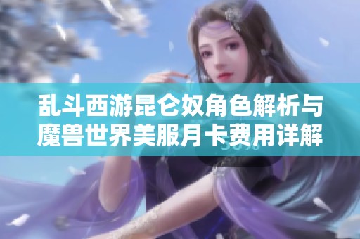 乱斗西游昆仑奴角色解析与魔兽世界美服月卡费用详解