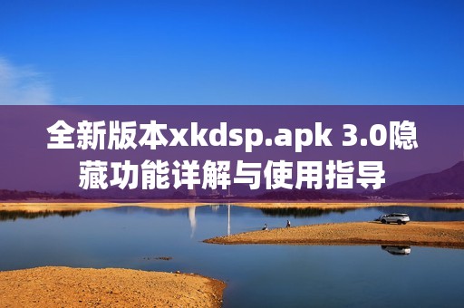 全新版本xkdsp.apk 3.0隐藏功能详解与使用指导