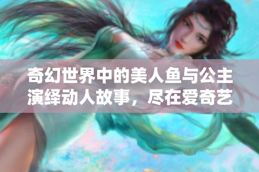 奇幻世界中的美人鱼与公主演绎动人故事，尽在爱奇艺视频在线观看