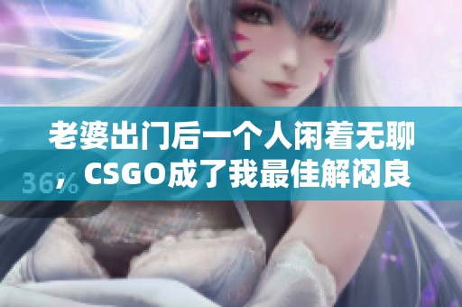 老婆出门后一个人闲着无聊，CSGO成了我最佳解闷良方