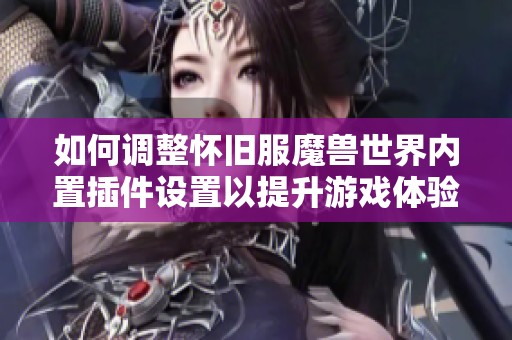 如何调整怀旧服魔兽世界内置插件设置以提升游戏体验