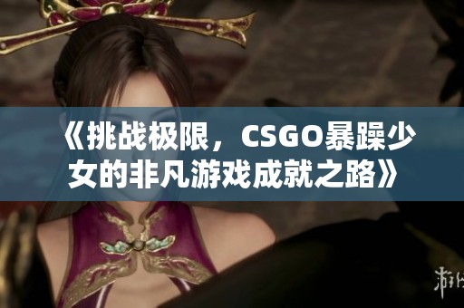 《挑战极限，CSGO暴躁少女的非凡游戏成就之路》