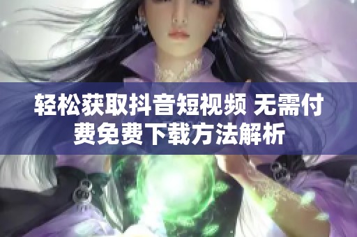 轻松获取抖音短视频 无需付费免费下载方法解析