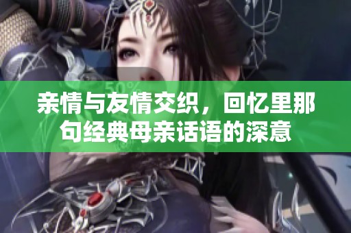 亲情与友情交织，回忆里那句经典母亲话语的深意